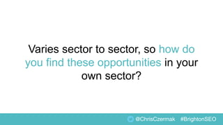 Varies sector to sector, so how do
you find these opportunities in your
own sector?
@ChrisCzermak #BrightonSEO
 
