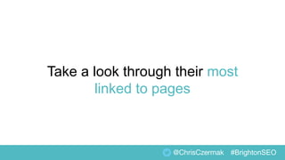 Take a look through their most
linked to pages
@ChrisCzermak #BrightonSEO
 