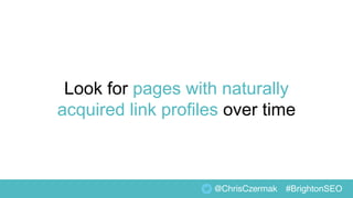Look for pages with naturally
acquired link profiles over time
@ChrisCzermak #BrightonSEO
 
