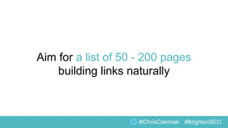 Aim for a list of 50 - 200 pages
building links naturally
@ChrisCzermak #BrightonSEO
 