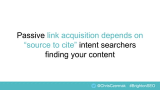 Passive link acquisition depends on
“source to cite” intent searchers
finding your content
@ChrisCzermak #BrightonSEO
 