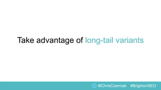Take advantage of long-tail variants
@ChrisCzermak #BrightonSEO
 
