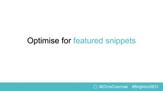 Optimise for featured snippets
@ChrisCzermak #BrightonSEO
 