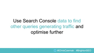 Use Search Console data to find
other queries generating traffic and
optimise further
@ChrisCzermak #BrightonSEO
 