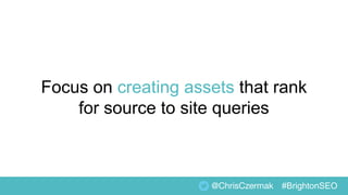 Focus on creating assets that rank
for source to site queries
@ChrisCzermak #BrightonSEO
 