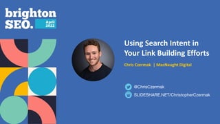 Using Search Intent in
Your Link Building Efforts
Chris Czermak | MacNaught Digital
SLIDESHARE.NET/ChristopherCzermak
@ChrisCzermak
 