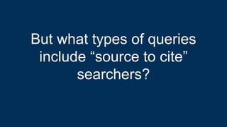 But what types of queries
include “source to cite”
searchers?
 