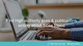 Find high authority sites & publications
writing about those topics
@ChrisCzermak #BrightonSEO
 