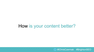 How is your content better?
@ChrisCzermak #BrightonSEO
 