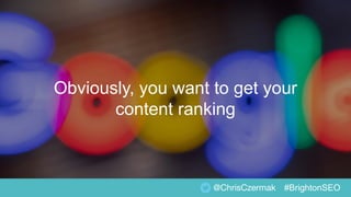 Obviously, you want to get your
content ranking
@ChrisCzermak #BrightonSEO
 