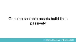 Genuine scalable assets build links
passively
@ChrisCzermak #BrightonSEO
 