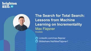 The Search for Total Search:
Lessons from Machine
Learning on Incrementality
Slideshare.Net/MaxFlajsner1
Linkedin.com/max-flajsner
Max Flajsner
Incubeta
 