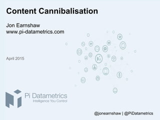 Content Cannibalisation
Jon Earnshaw
www.pi-datametrics.com
April 2015
@jonearnshaw | @PiDatametrics
 