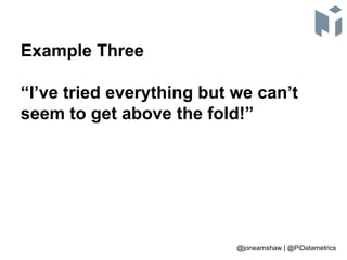 Example Three
“I’ve tried everything but we can’t
seem to get above the fold!”
@jonearnshaw | @PiDatametrics
 