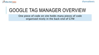 GOOGLE TAG MANAGER OVERVIEW
One piece of code on site holds many pieces of code
organised nicely in the back end of GTM
@a...