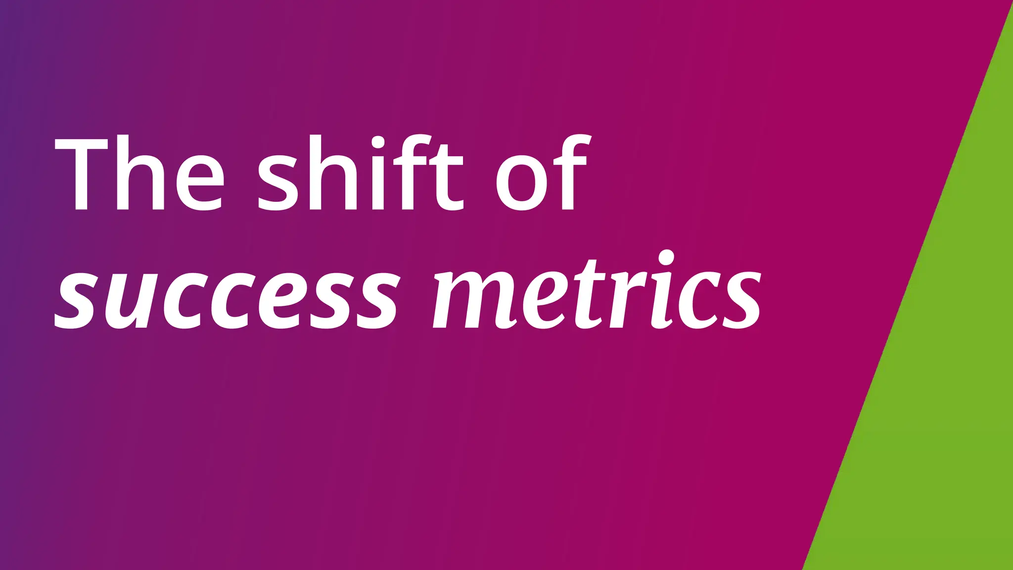 The shift of
success metrics
 
