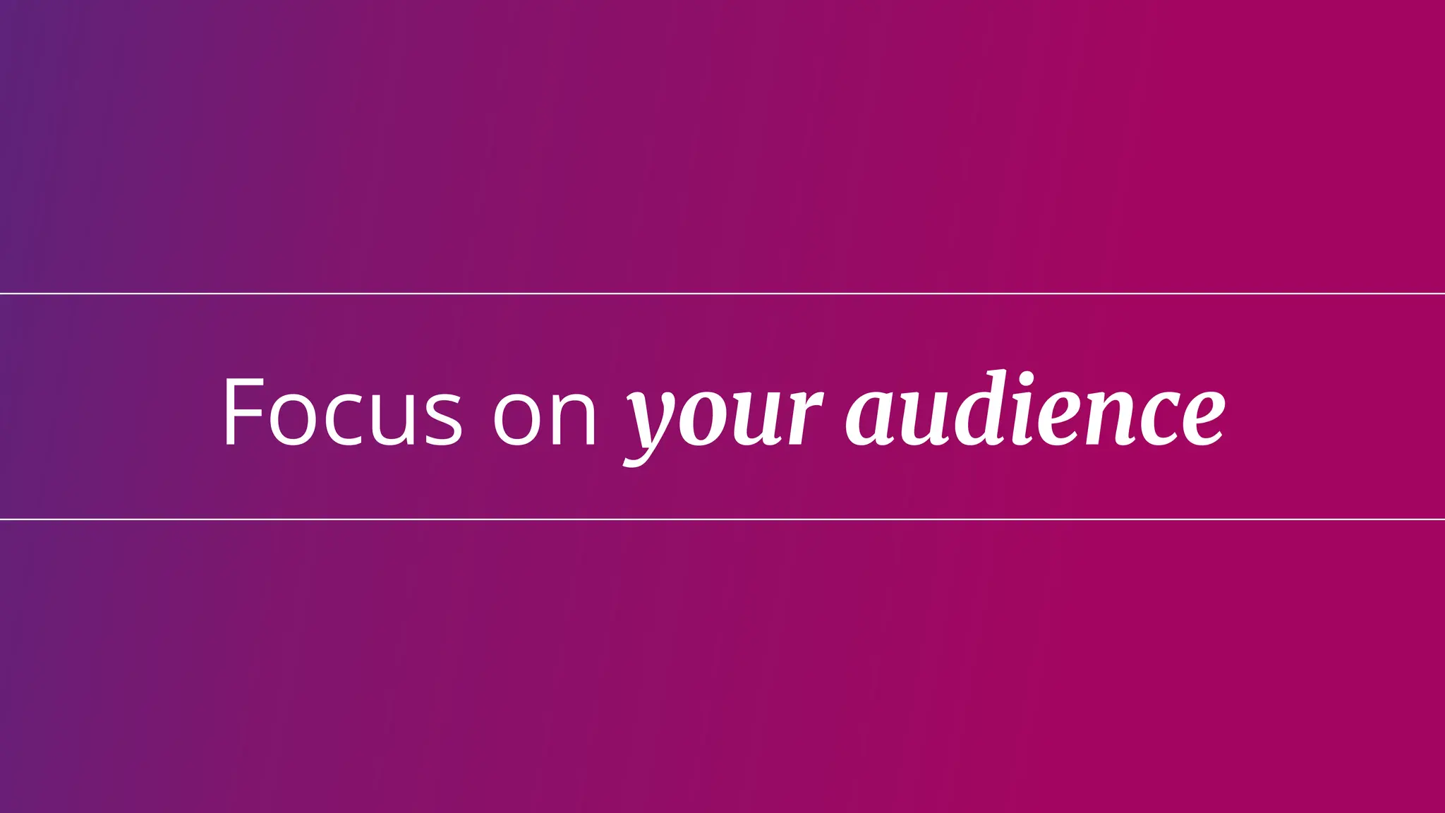 Focus on your audience
 