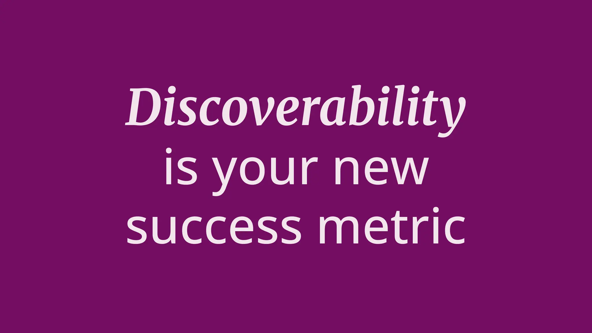 Discoverability
is your new
success metric
 