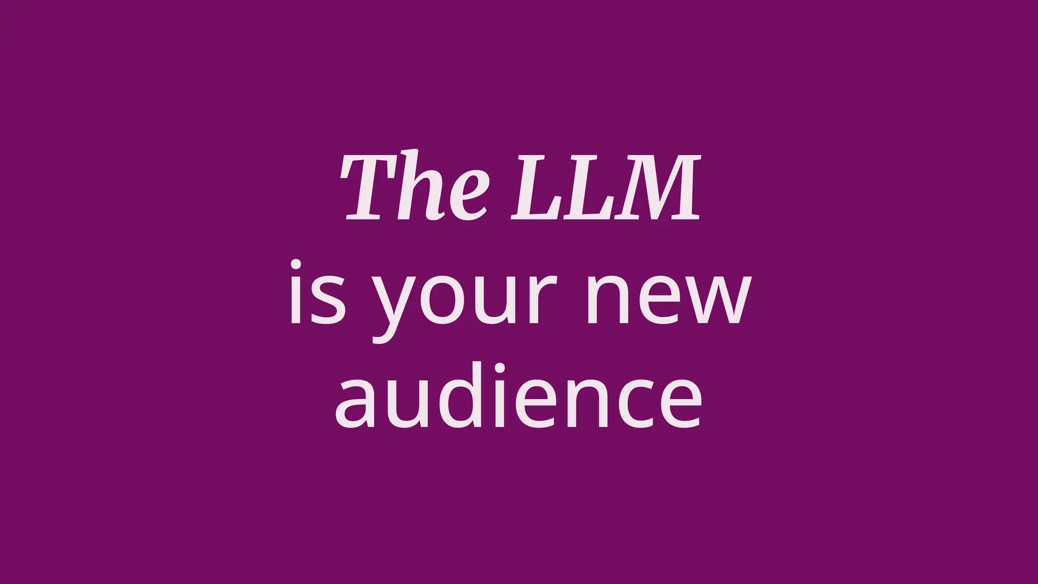 The LLM
is your new
audience
 