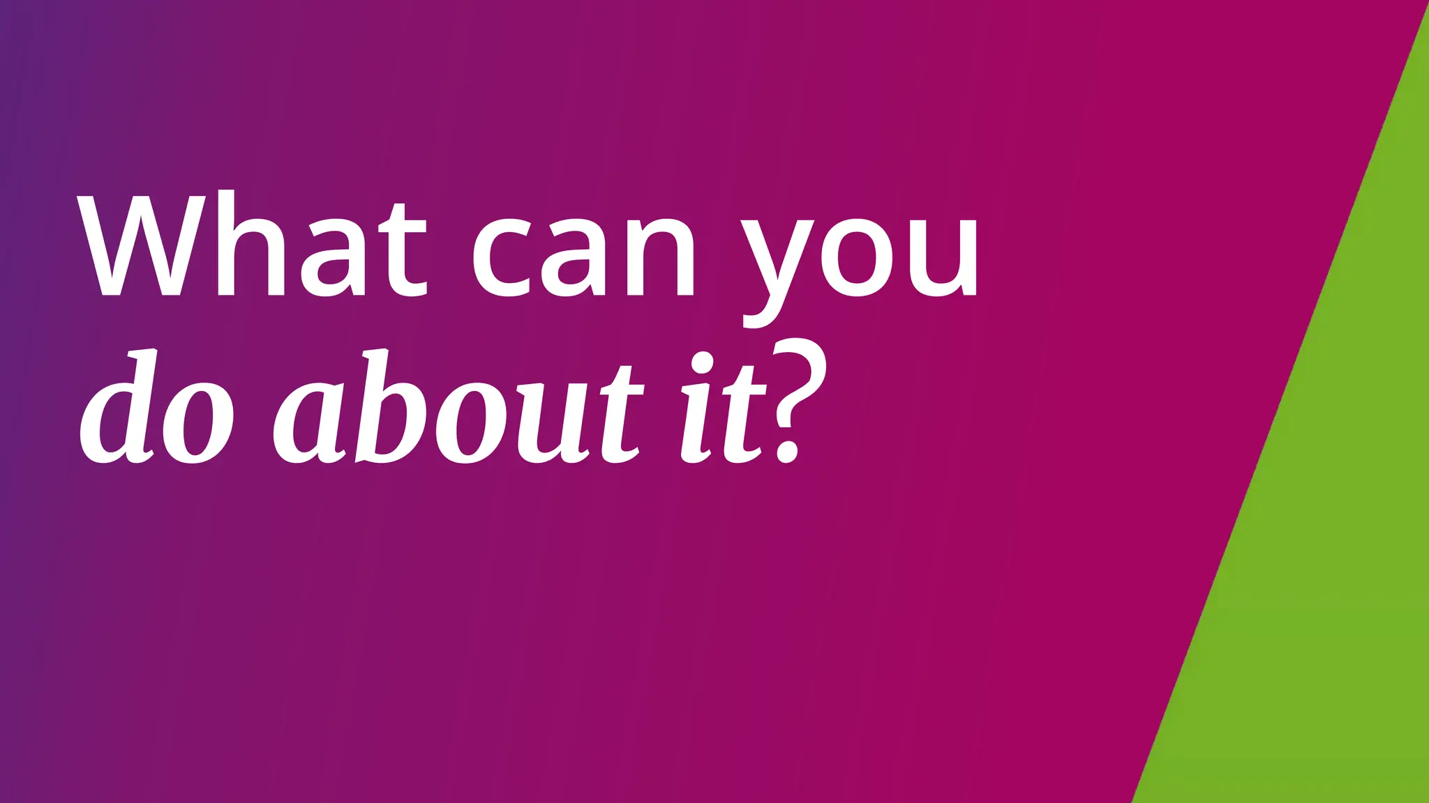 What can you
do about it?
 