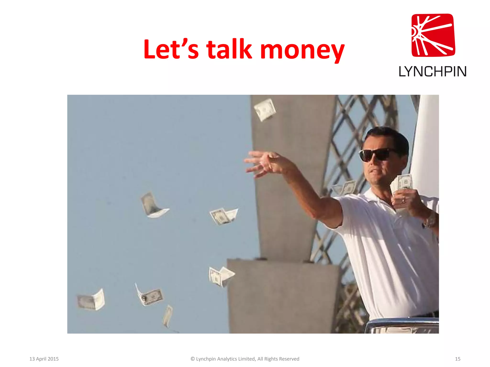 13 April 2015 © Lynchpin Analytics Limited, All Rights Reserved 15
Let’s talk money
 