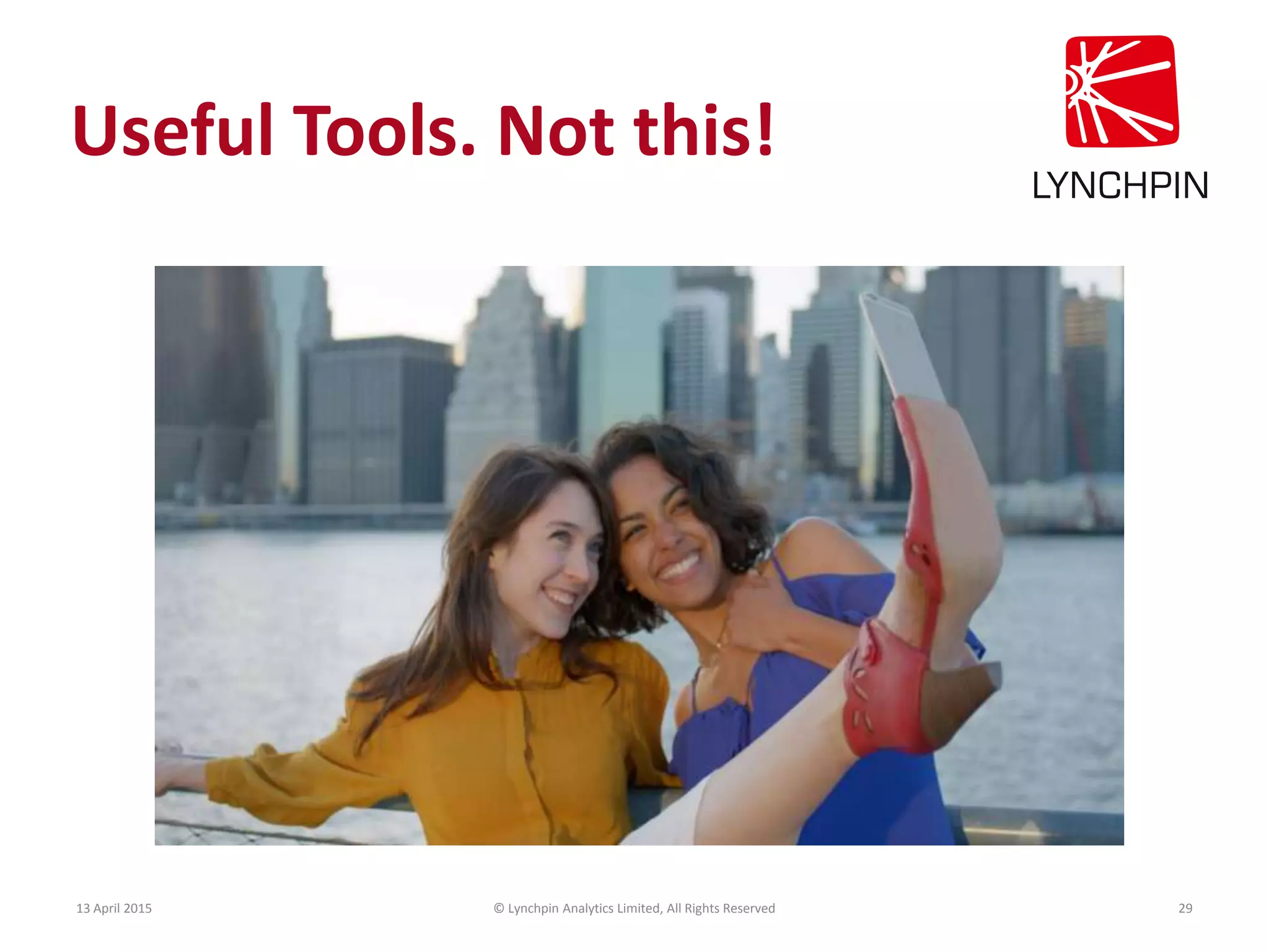 13 April 2015 © Lynchpin Analytics Limited, All Rights Reserved 29
Useful Tools. Not this!
 