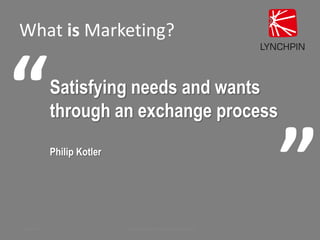 What is Marketing?
13 April 2015 © Lynchpin Analytics Limited, All Rights Reserved 2
Satisfying needs and wants
through an...