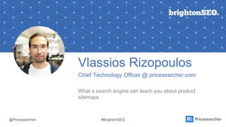 Vlassios Rizopoulos
Chief Technology Officer @ pricesearcher.com
What a search engine can teach you about product
sitemaps
@Pricesearcher #BrightonSEO
 