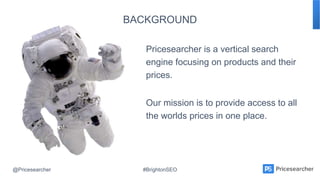 @Pricesearcher #BrightonSEO
BACKGROUND
Pricesearcher is a vertical search
engine focusing on products and their
prices.
Ou...