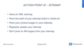 @Pricesearcher #BrightonSEO
ACTION POINT #1 - SITEMAP
• Have an XML sitemap
• Have the path of your sitemap listed in robo...