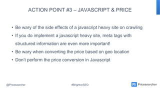 @Pricesearcher #BrightonSEO
ACTION POINT #3 – JAVASCRIPT & PRICE
• Be wary of the side effects of a javascript heavy site ...