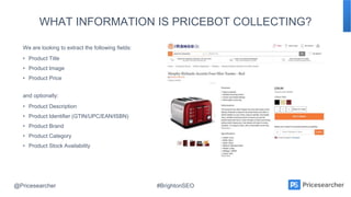 @Pricesearcher #BrightonSEO
WHAT INFORMATION IS PRICEBOT COLLECTING?
We are looking to extract the following fields:
• Pro...