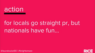 BRAUMGroup 95@lauralouise90 | #brightonseo
action
for locals go straight pr, but
nationals have fun...
 