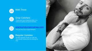 These guys leave beginners little to no
chance of getting any good domains
Drop Catchers
Matt Tricot
This guy has a lot of...