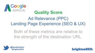 Ad Relevance (PPC)
Landing Page Experience (SEO & UX)
Quality Score
Both of these metrics are relative to
the strength of ...