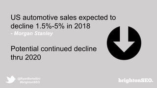 @RyanBertollini
#brightonSEO
US automotive sales expected to
decline 1.5%-5% in 2018
- Morgan Stanley
Potential continued ...
