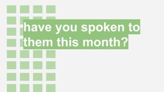 have you spoken to
them this month?
 