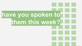 have you spoken to
them this week?
 