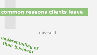 mis-sold
understanding of
their business
common reasons clients leave
 