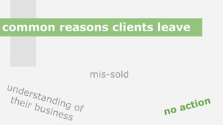 mis-sold
no action
understanding of
their business
common reasons clients leave
 