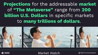 @5minutesnippets
Market Watch
Projections for the addressable market
of “The Metaverse” range from 200
billion U.S. Dollars in speciﬁc markets
to many trillions of dollars.
 