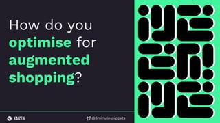 @5minutesnippets
How do you
optimise for
augmented
shopping?
 
