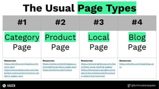 @5minutesnippets
The Usual Page Types
#1 #2 #3 #4
Category
Page
Product
Page
Local
Page
Blog
Page
Resources:
https://ahrefs.com/blog/ecomm
erce-seo/
https://www.deepcrawl.com/blo
g/best-practice/ecommerce-cat
egory-pages-seo/
Resources:
https://www.contentkingapp.co
m/academy/product-page-seo/
https://schema.org/Product
Resources:
https://www.brightlocal.com/lea
rn/best-local-landing-pages/
https://developers.google.com/s
earch/docs/advanced/structure
d-data/local-business
Resources:
https://ahrefs.com/blog/blog-se
o/
 