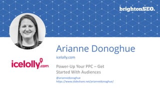 Arianne Donoghue
icelolly.com
Power-Up Your PPC – Get
Started With Audiences
@ariannedonoghue
https://www.slideshare.net/ariannedonoghue/
 