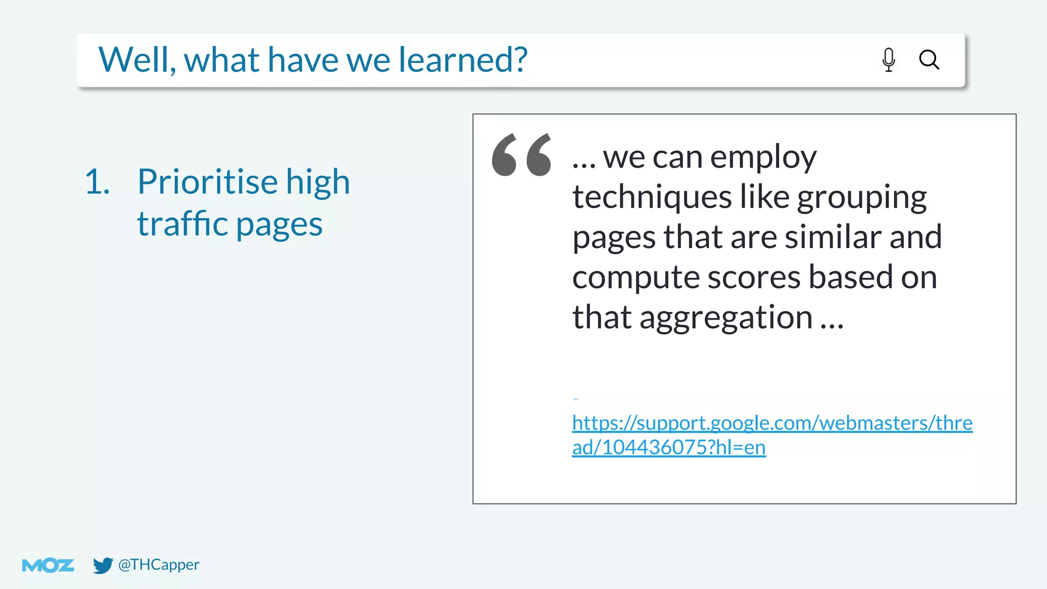 @THCapper
Well, what have we learned?
… we can employ
techniques like grouping
pages that are similar and
compute scores based on
that aggregation …
-
https://support.google.com/webmasters/thre
ad/104436075?hl=en
1. Prioritise high
trafﬁc pages
 
