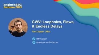 CWV: Loopholes, Flaws,
& Endless Delays
Tom Capper | Moz
slideshare.net/THCapper
@THCapper
 