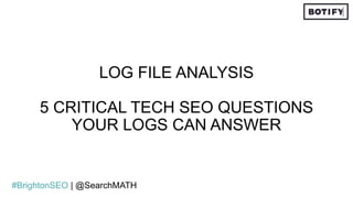 LOG FILE ANALYSIS
5 CRITICAL TECH SEO QUESTIONS
YOUR LOGS CAN ANSWER
#BrightonSEO | @SearchMATH
 