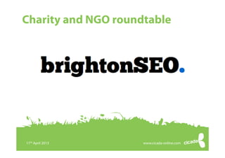 BrightonSEO charity roundtable11th April 2013
© Copyright 2013 Cicada Online Ltd. All rights reserved
Charity and NGO roundtable
www.cicada-online.com11th April 2013
 