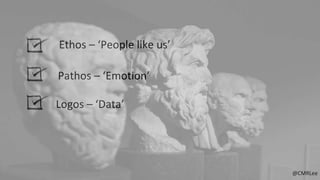 @CMRLee
Pathos – ‘Emotion’
Ethos – ‘People like us’
Logos – ‘Data’
 
