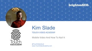 Kim Slade
TOUCH VIDEO ACADEMY
Mobile Video And How To Nail It
@TouchVideoAcad
www.TouchVideoAcademy.com
 